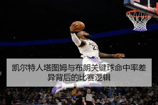 凯尔特人塔图姆与布朗关键球命中率差异背后的比赛逻辑