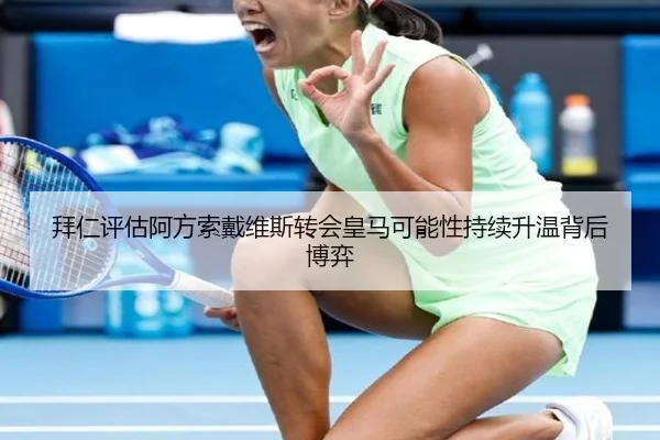 拜仁评估阿方索戴维斯转会皇马可能性持续升温背后博弈