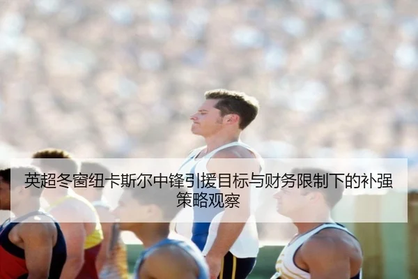 英超冬窗纽卡斯尔中锋引援目标与财务限制下的补强策略观察