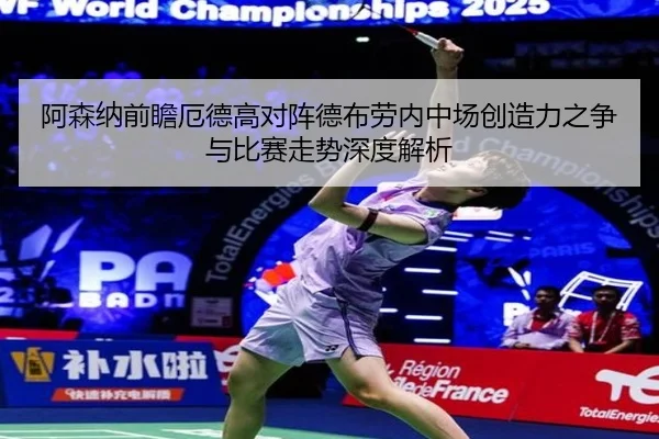 阿森纳前瞻厄德高对阵德布劳内中场创造力之争与比赛走势深度解析（kaiyun）